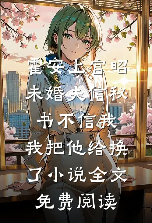 霍安上官昭未婚夫信秘书不信我，我把他给换了小说全文免费阅读