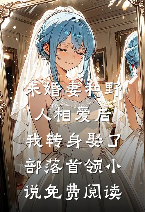 未婚妻和野人相爱后，我转身娶了部落首领小说免费阅读