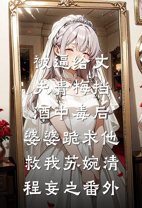 被逼给丈夫青梅挡酒中毒后，婆婆跪求他救我苏婉清程妄之 番外