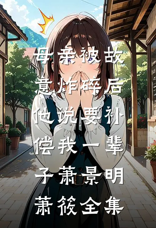 母亲被故意炸碎后，他说要补偿我一辈子萧景明萧筱全集