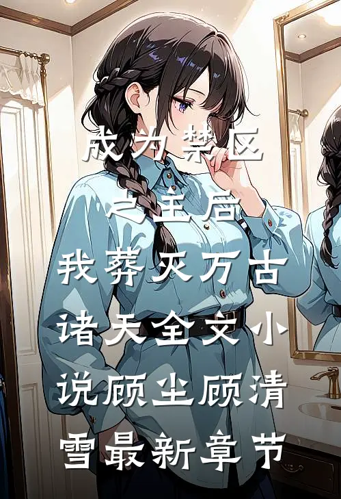 成为禁区之主后，我葬灭万古诸天全文小说顾尘顾清雪最新章节