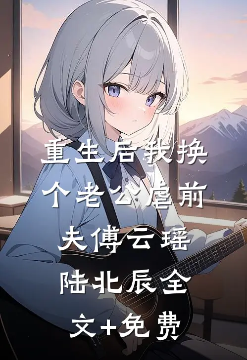 重生后我换个老公虐前夫傅云瑶陆北辰全文+免费