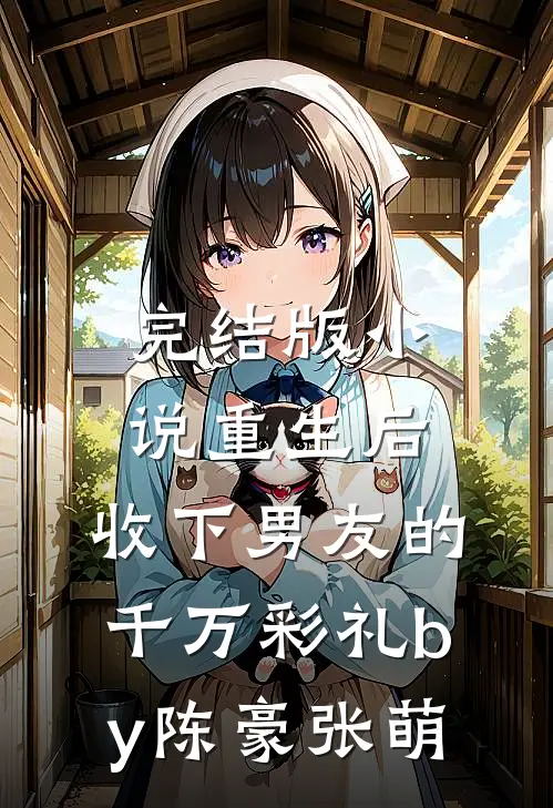 完结版小说重生后，收下男友的千万彩礼by陈豪张萌