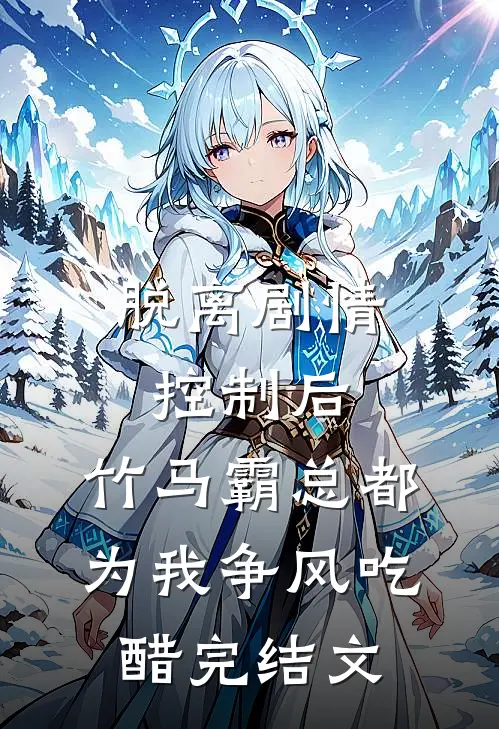 脱离剧情控制后，竹马霸总都为我争风吃醋完结文