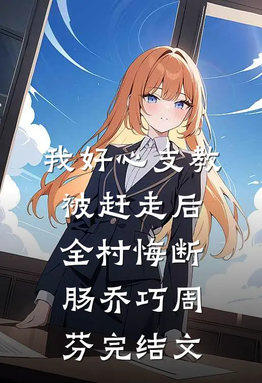 我好心支教被赶走后，全村悔断肠乔巧周芬完结文