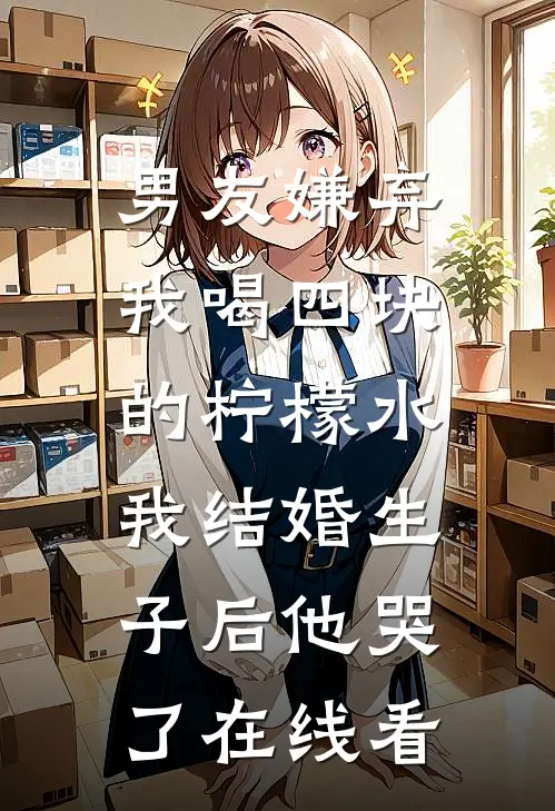 男友嫌弃我喝四块的柠檬水，我结婚生子后他哭了在线看