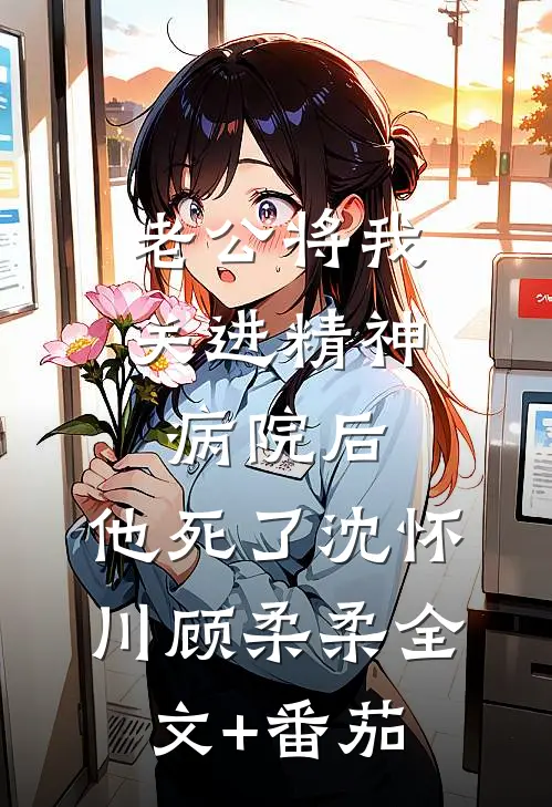 老公将我关进精神病院后，他死了沈怀川顾柔柔全文+番茄