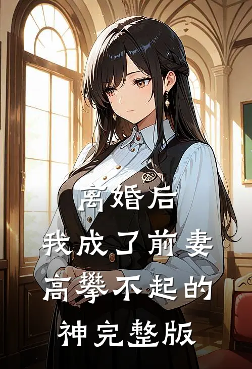 离婚后，我成了前妻高攀不起的神完整版