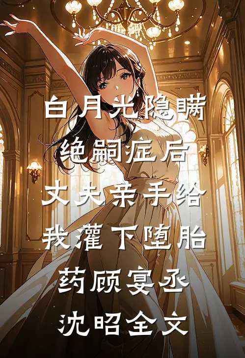 白月光隐瞒绝嗣症后，丈夫亲手给我灌下堕胎药顾宴丞沈昭全文