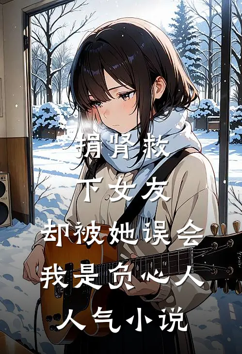 捐肾救下女友，却被她误会我是负心人人气小说