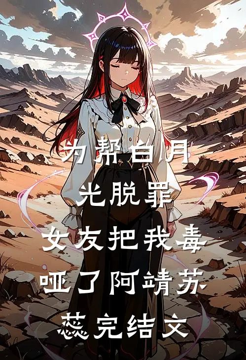 为帮白月光脱罪，女友把我毒哑了阿靖苏蕊完结文