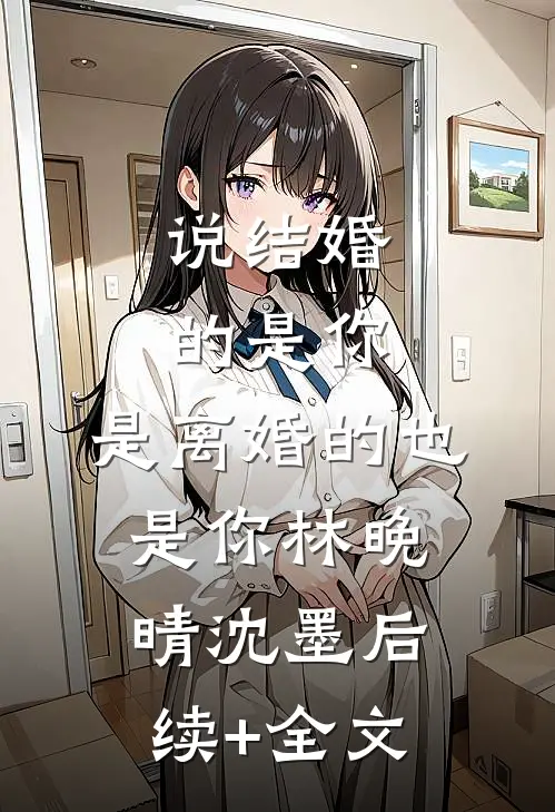 说结婚的是你，是离婚的也是你林晚晴沈墨后续+全文