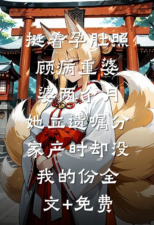 挺着孕肚照顾病重婆婆两个月，她立遗嘱分家产时却没我的份全文+免费