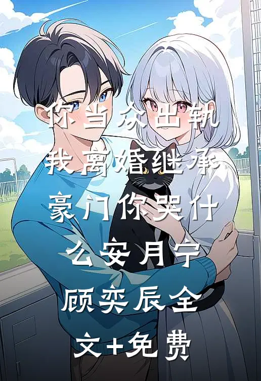 你当众出轨，我离婚继承豪门你哭什么安月宁顾奕辰全文+免费