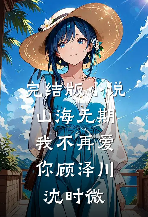 完结版小说山海无期，我不再爱你顾泽川沈时微