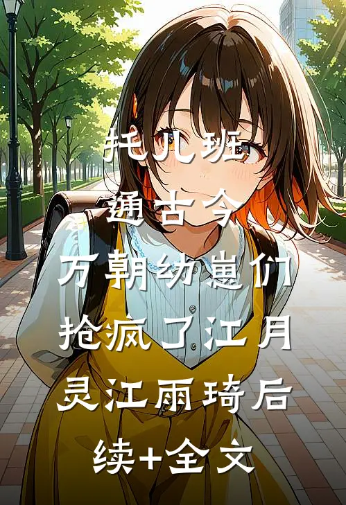 托儿班通古今，万朝幼崽们抢疯了江月灵江雨琦后续+全文