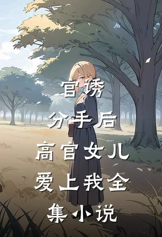 官诱：分手后，高官女儿爱上我全集小说