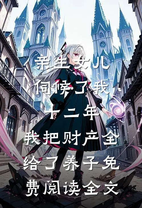 亲生女儿伺候了我十二年，我把财产全给了养子免费阅读全文