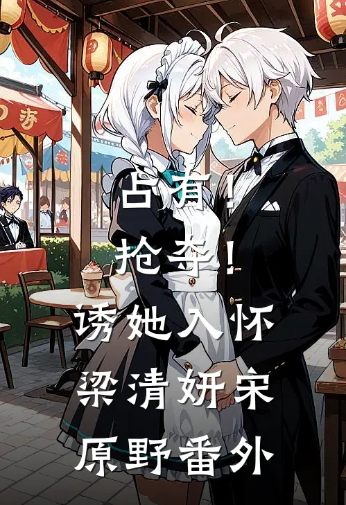 占有！抢夺！诱她入怀梁清妍宋原野 番外