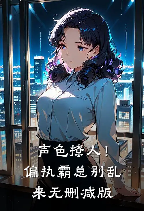 声色撩人！偏执霸总别乱来无删减版