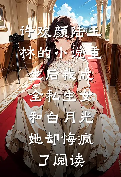 许欢颜陆玉林的小说重生后我成全私生女和白月光，她却悔疯了阅读
