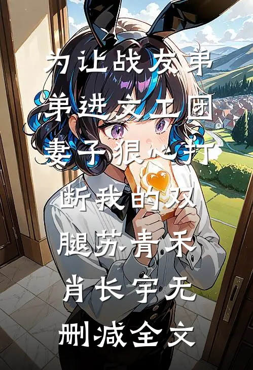 为让战友弟弟进文工团，妻子狠心打断我的双腿苏青禾肖长宇无删减全文