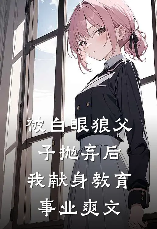 被白眼狼父子抛弃后，我献身教育事业爽文