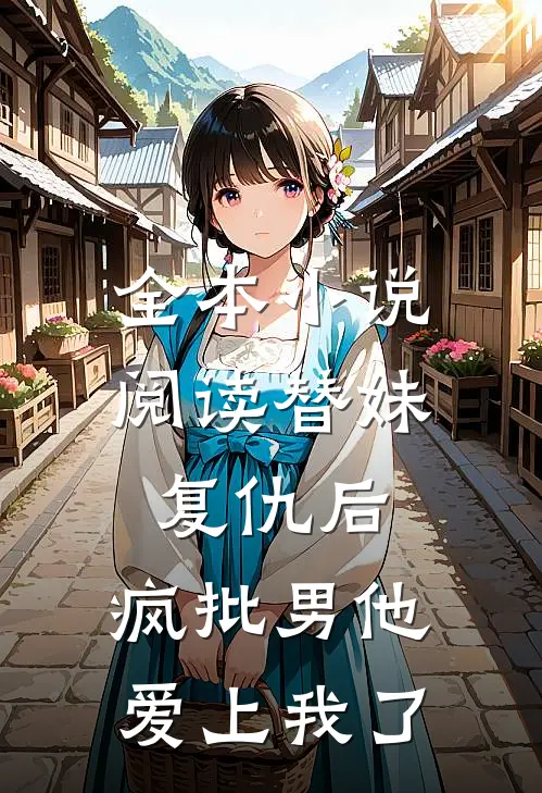 全本小说阅读替妹复仇后，疯批男他爱上我了