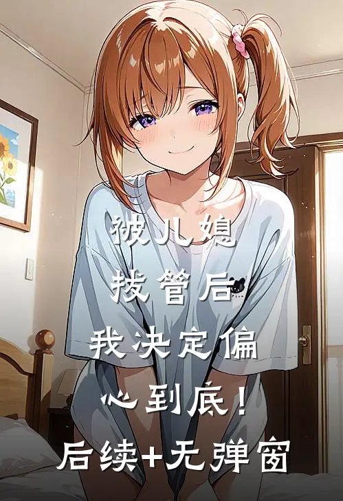 被儿媳拔管后，我决定偏心到底！后续+无弹窗