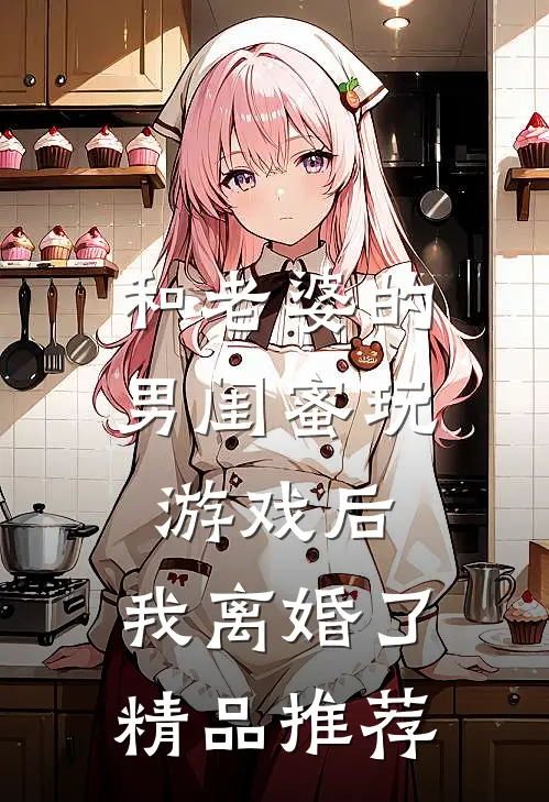和老婆的男闺蜜玩游戏后，我离婚了精品推荐