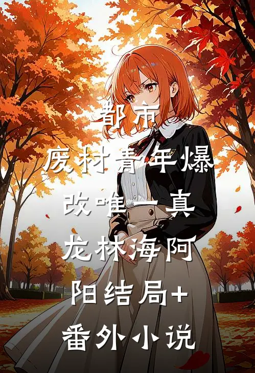 都市：废材青年爆改唯一真龙林海阿阳结局+番外小说