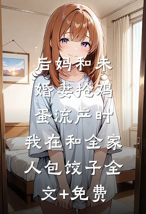 后妈和未婚妻抢鸡蛋流产时，我在和全家人包饺子全文+免费