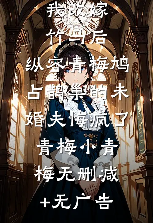我改嫁竹马后，纵容青梅鸠占鹊巢的未婚夫悔疯了青梅小青梅无删减+无广告