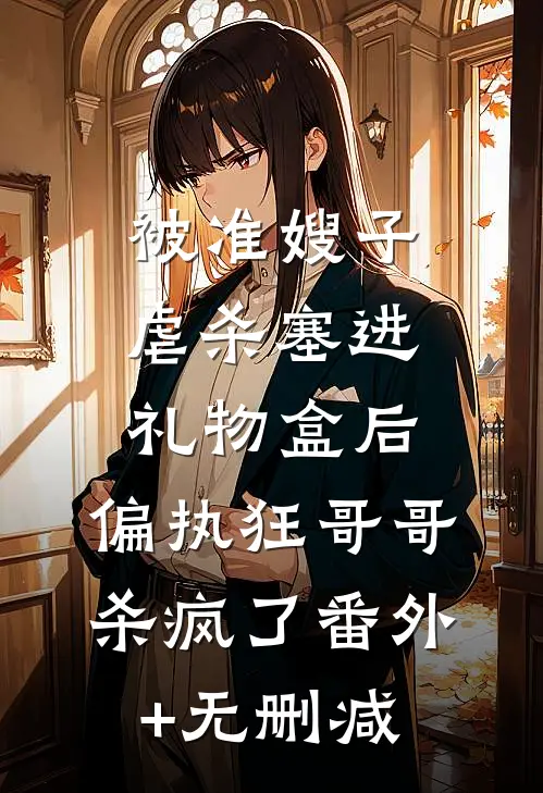 被准嫂子虐杀塞进礼物盒后，偏执狂哥哥杀疯了番外+无删减