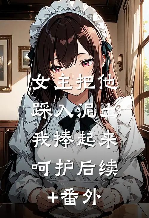 女主把他踩入泥土，我捧起来呵护后续+番外