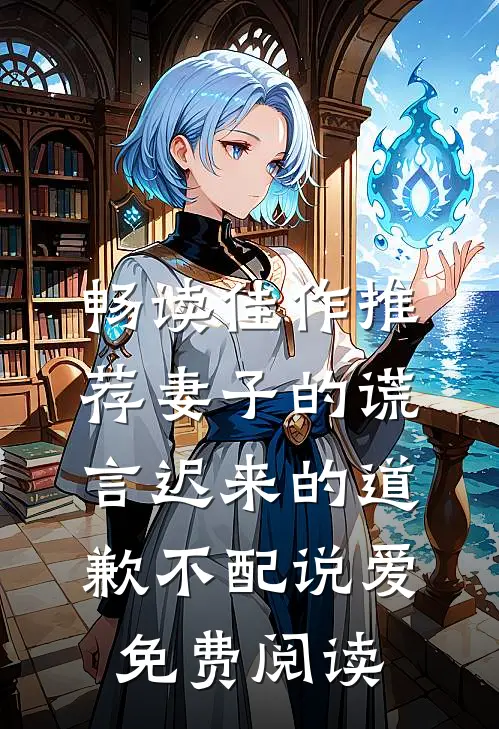 畅读佳作推荐妻子的谎言迟来的道歉不配说爱免费阅读