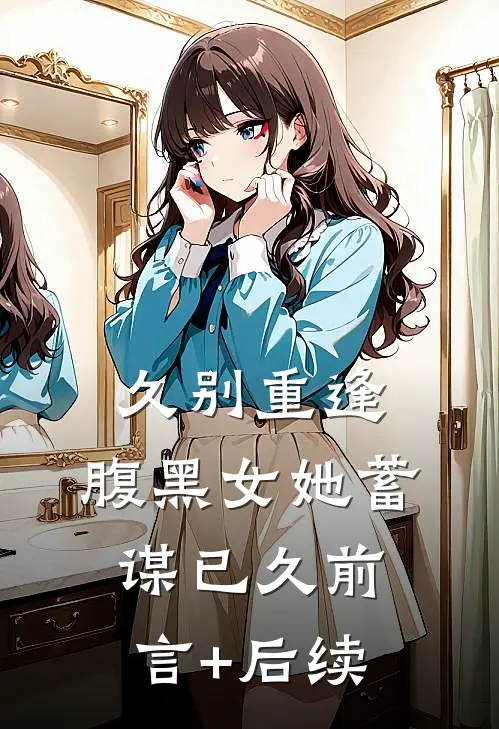 久别重逢：腹黑女她蓄谋已久前言+后续