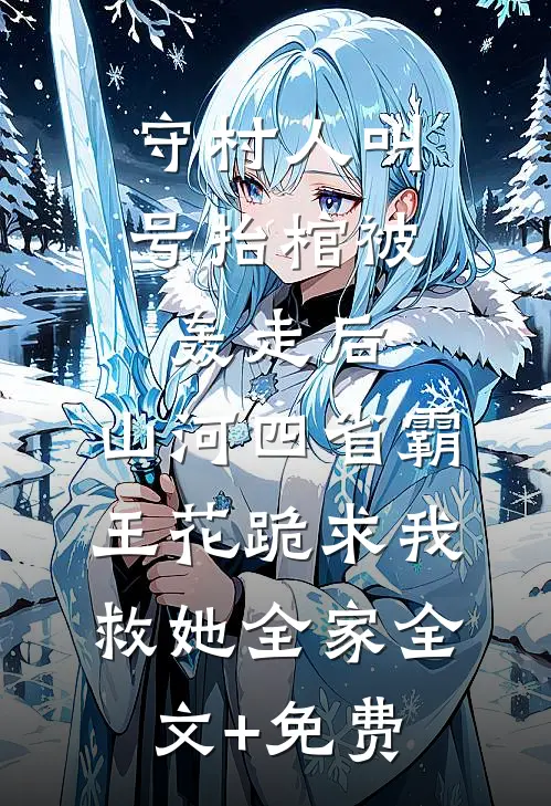 守村人叫号抬棺被轰走后，山河四省霸王花跪求我救她全家全文+免费