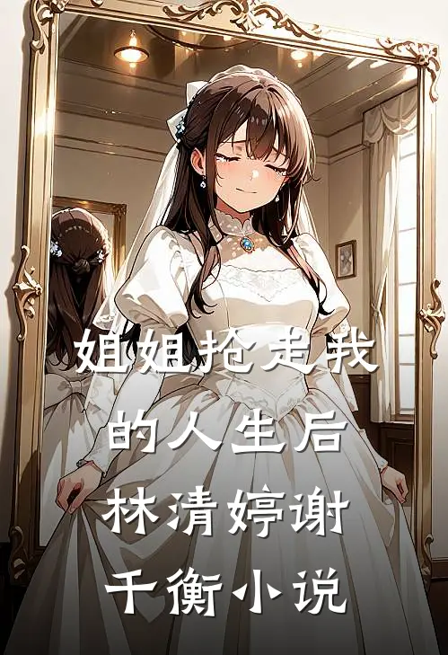 姐姐抢走我的人生后林清婷谢千衡小说
