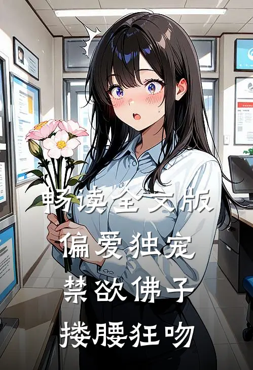 畅读全文版偏爱独宠，禁欲佛子搂腰狂吻
