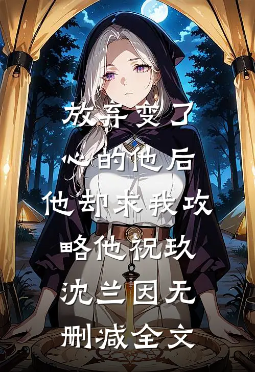 放弃变了心的他后，他却求我攻略他祝玖沈兰因无删减全文