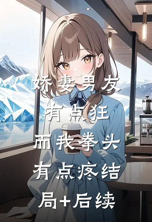 娇妻男友有点狂，而我拳头有点疼结局+后续