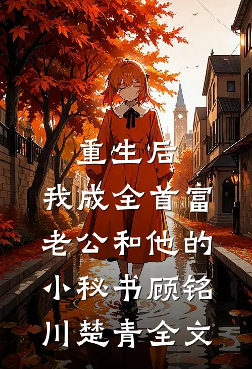 重生后，我成全首富老公和他的小秘书顾铭川楚青全文