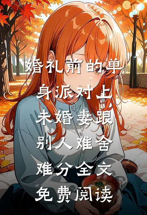 婚礼前的单身派对上，未婚妻跟别人难舍难分全文免费阅读
