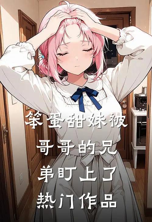 笨蛋甜妹被哥哥的兄弟盯上了热门作品