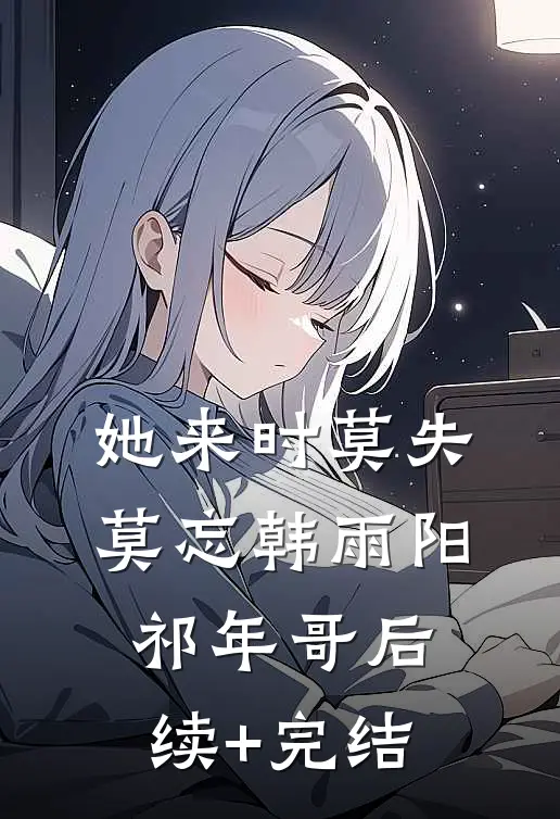 她来时莫失莫忘韩雨阳祁年哥后续+完结