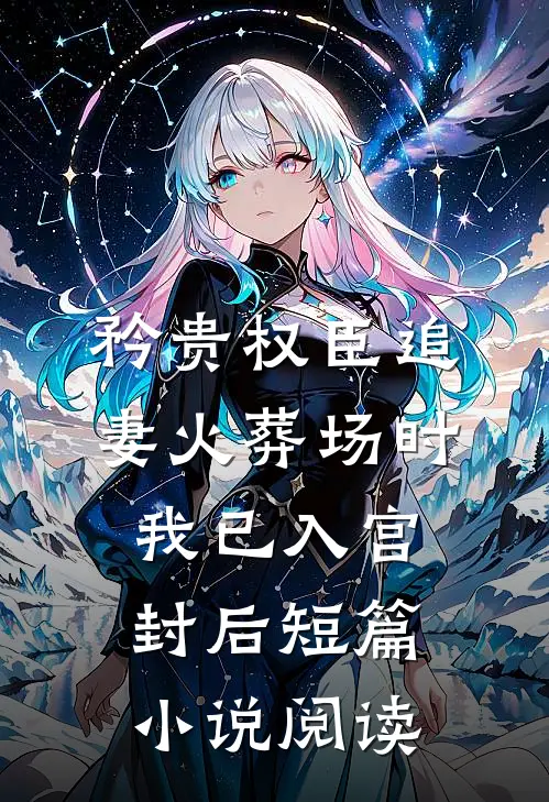 矜贵权臣追妻火葬场时，我已入宫封后短篇小说阅读