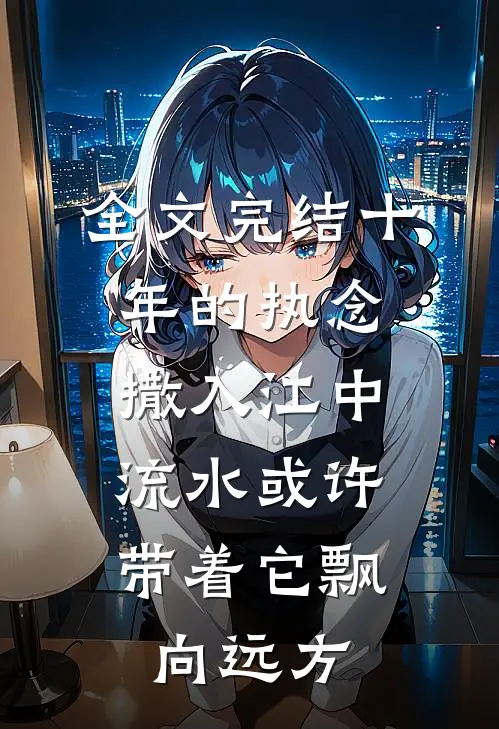 全文完结十年的执念撒入江中，流水或许带着它飘向远方。