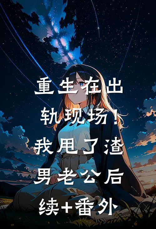 重生在出轨现场！我甩了渣男老公后续+番外