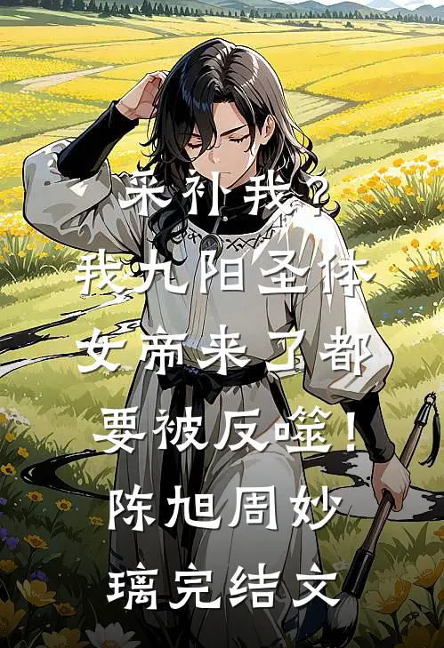 采补我？我九阳圣体，女帝来了都要被反噬！陈旭周妙璃完结文